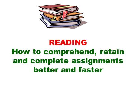 READING How to comprehend, retain and complete assignments better and faster.