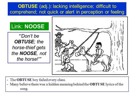 OBTUSE (adj.): lacking intelligence; difficult to comprehend; not quick or alert in perception or feeling Link: NOOSE “‘Don’t be OBTUSE; the horse-thief.