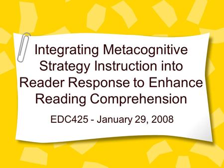 Integrating Metacognitive Strategy Instruction into Reader Response to Enhance Reading Comprehension EDC425 - January 29, 2008.