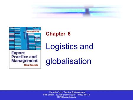 Use with Export Practice & Management Fifth Edition by Alan Branch ISBN 1–84480–081–4 © 2006 Alan Branch Chapter 6 Logistics and globalisation.