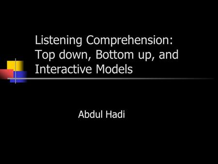 Listening Comprehension: Top down, Bottom up, and Interactive Models Abdul Hadi.