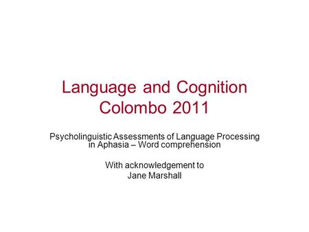 Language and Cognition Colombo 2011 Psycholinguistic Assessments of Language Processing in Aphasia – Word comprehension With acknowledgement to Jane Marshall.