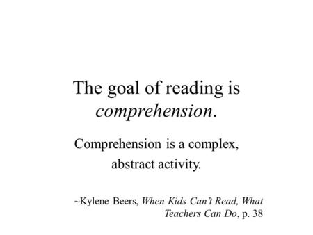 The goal of reading is comprehension. Comprehension is a complex, abstract activity. ~Kylene Beers, When Kids Can’t Read, What Teachers Can Do, p. 38.