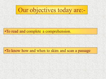Our objectives today are:- To read and complete a comprehension. To know how and when to skim and scan a passage.