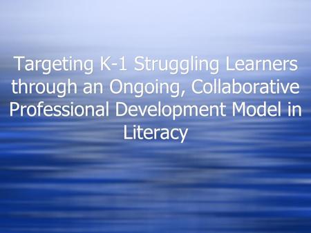Targeting K-1 Struggling Learners through an Ongoing, Collaborative Professional Development Model in Literacy.