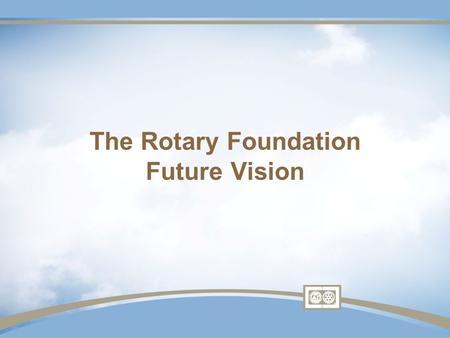The Rotary Foundation Future Vision. Not as cataclysmic as portrayed Keep simple – mission unchanged More local control and also responsibility.