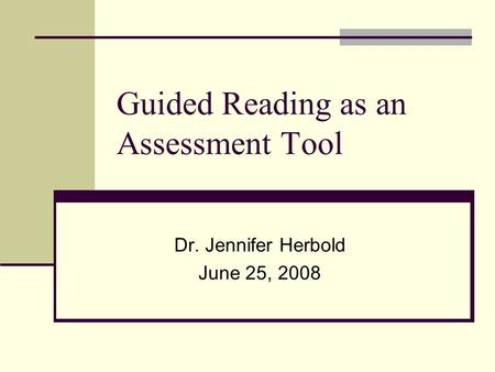 Guided Reading as an Assessment Tool Dr. Jennifer Herbold June 25, 2008.