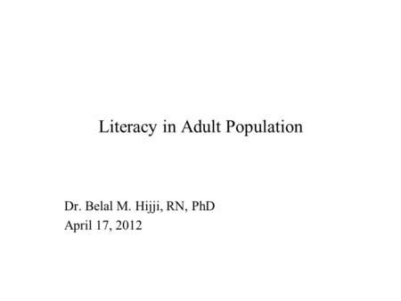 Literacy in Adult Population Dr. Belal M. Hijji, RN, PhD April 17, 2012.