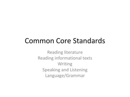 Common Core Standards Reading literature Reading informational texts Writing Speaking and Listening Language/Grammar.