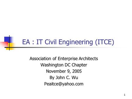 1 EA : IT Civil Engineering (ITCE) Association of Enterprise Architects Washington DC Chapter November 9, 2005 By John C. Wu