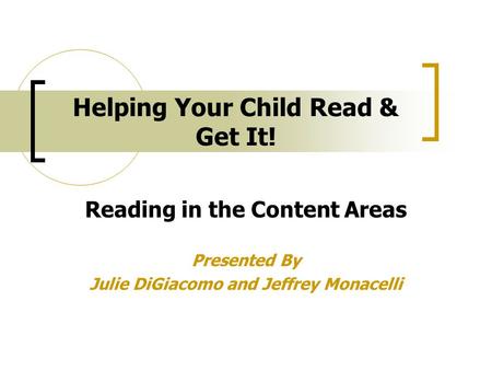 Helping Your Child Read & Get It! Reading in the Content Areas Presented By Julie DiGiacomo and Jeffrey Monacelli.