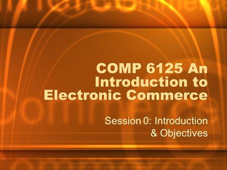 COMP 6125 An Introduction to Electronic Commerce Session 0: Introduction & Objectives.
