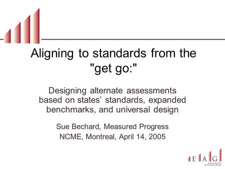 Aligning to standards from the get go: Designing alternate assessments based on states’ standards, expanded benchmarks, and universal design Sue Bechard,