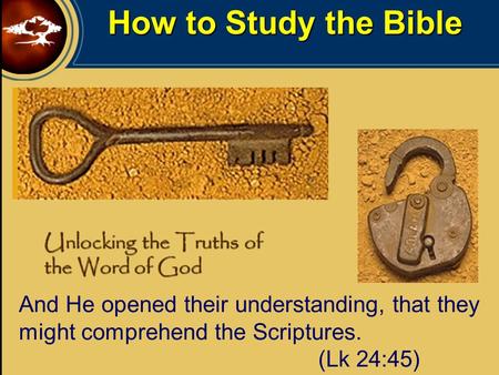 How to Study the Bible Unlocking the Truths of the Word of God And He opened their understanding, that they might comprehend the Scriptures. (Lk 24:45)