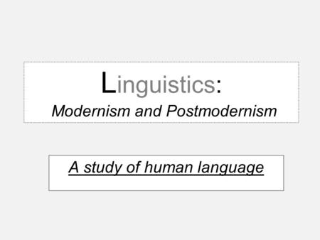 L inguistics: Modernism and Postmodernism A study of human language.