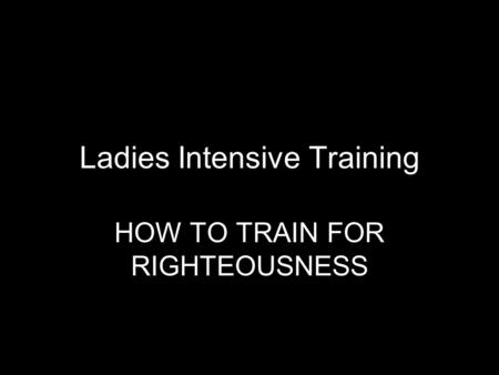 Ladies Intensive Training HOW TO TRAIN FOR RIGHTEOUSNESS.