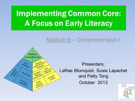 Implementing Common Core: A Focus on Early Literacy Module 6 – Comprehension I Presenters: LaRae Blomquist, Susie Lapachet and Patty Tong October 2013.