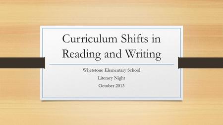 Curriculum Shifts in Reading and Writing Whetstone Elementary School Literacy Night October 2013.