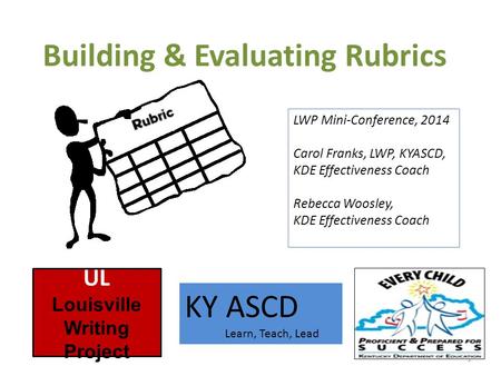 Building & Evaluating Rubrics 1 UL Louisville Writing Project KY ASCD Learn, Teach, Lead LWP Mini-Conference, 2014 Carol Franks, LWP, KYASCD, KDE Effectiveness.