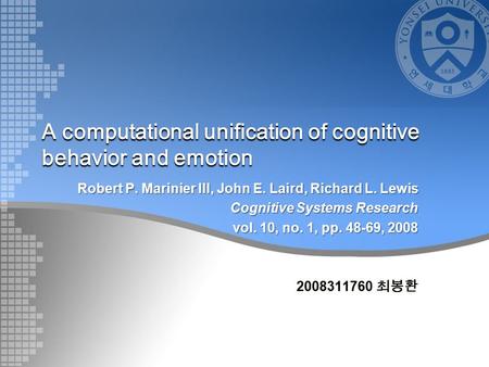 A computational unification of cognitive behavior and emotion Robert P. Marinier III, John E. Laird, Richard L. Lewis Cognitive Systems Research vol. 10,