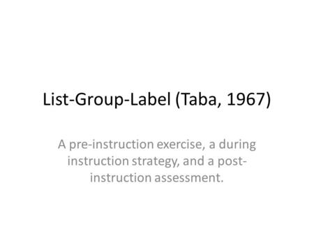 List-Group-Label (Taba, 1967) A pre-instruction exercise, a during instruction strategy, and a post- instruction assessment.