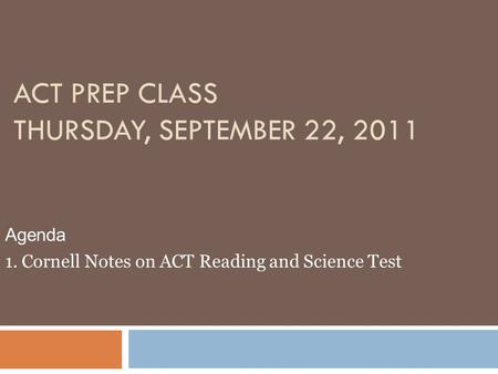 ACT PREP CLASS THURSDAY, SEPTEMBER 22, 2011 Agenda 1. Cornell Notes on ACT Reading and Science Test.