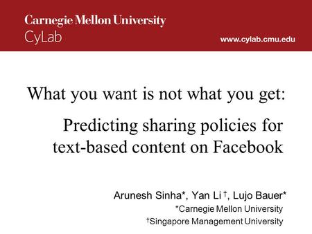 What you want is not what you get: Predicting sharing policies for text-based content on Facebook Arunesh Sinha*, Yan Li †, Lujo Bauer* *Carnegie Mellon.