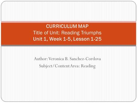 Author: Veronica B. Sanchez-Cordova Subject/Content Area: Reading CURRICULUM MAP Title of Unit: Reading Triumphs Unit 1, Week 1-5, Lesson 1-25.