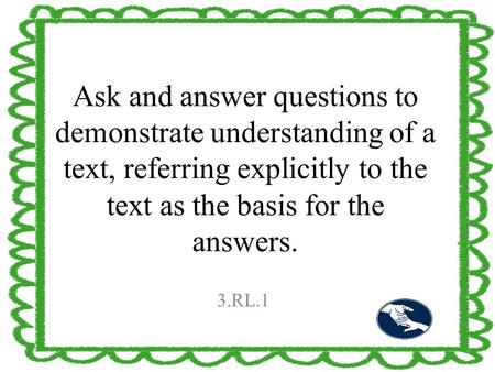 Ask and answer questions to demonstrate understanding of a text, referring explicitly to the text as the basis for the answers. 3.RL.1.