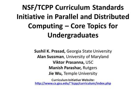 NSF/TCPP Curriculum Standards Initiative in Parallel and Distributed Computing – Core Topics for Undergraduates Sushil K. Prasad, Georgia State University.