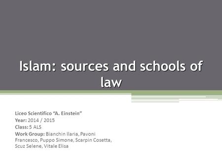 Islam: sources and schools of law Liceo Scientifico “A. Einstein” Year: 2014 / 2015 Class: 5 ALS Work Group: Bianchin Ilaria, Pavoni Francesco, Puppo Simone,