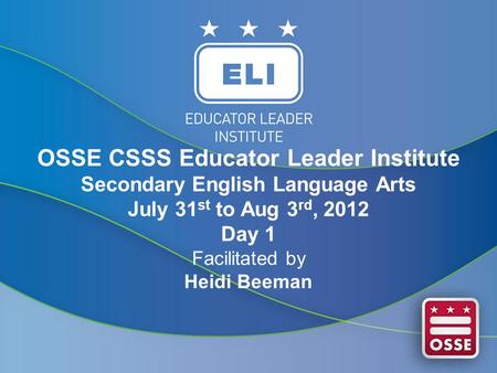 OSSE CSSS Educator Leader Institute Secondary English Language Arts July 31 st to Aug 3 rd, 2012 Day 1 Facilitated by Heidi Beeman.