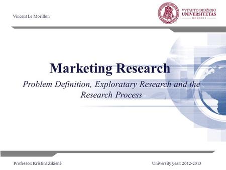 0 Marketing Research Vincent Le Morillon Professor: Kristina ZikienėUniversity year: 2012-2013 Problem Definition, Exploratary Research and the Research.