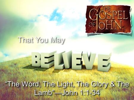 That You May “The Word, The Light, The Glory & The Lamb”—John 1:1-34.