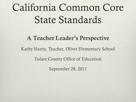 California Common Core State Standards A Teacher Leader’s Perspective Kathy Harris, Teacher, Olivet Elementary School Tulare County Office of Education.