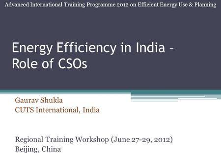 Energy Efficiency in India – Role of CSOs Gaurav Shukla CUTS International, India Regional Training Workshop (June 27-29, 2012) Beijing, China Advanced.