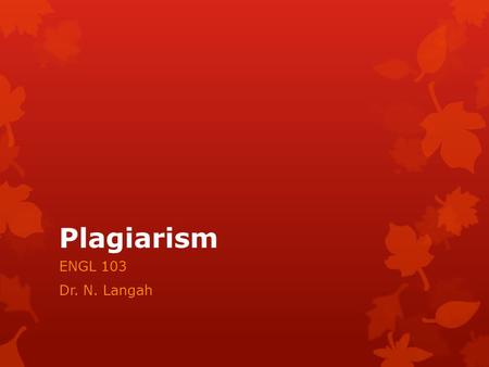 Plagiarism ENGL 103 Dr. N. Langah. Plagiarism  Plagiarism refers to a kind if cheating that has been defined as: ‘the false assumption of authorship: