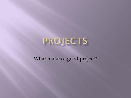 What makes a good project?.  A testing ground for concepts presented in the taught programme  An opportunity to demonstrate the ability to apply knowledge.