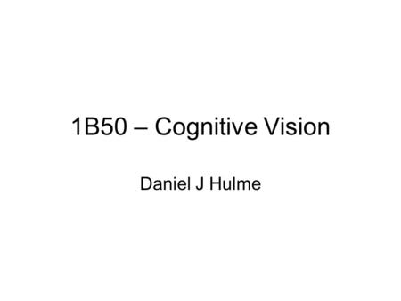 1B50 – Cognitive Vision Daniel J Hulme. Outline Cognitive Vision –Why do we want Computers to See? –Why can’t Computers See? –Introducing Percepts and.