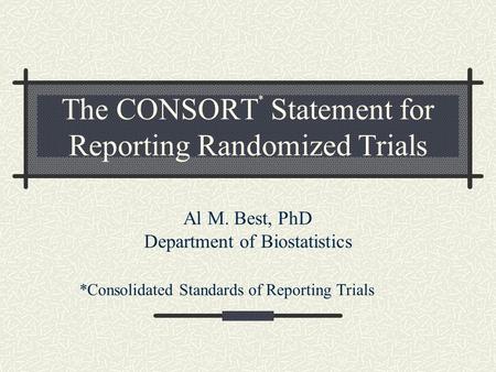 The CONSORT * Statement for Reporting Randomized Trials Al M. Best, PhD Department of Biostatistics *Consolidated Standards of Reporting Trials.