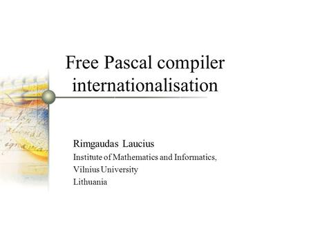 Free Pascal compiler internationalisation Rimgaudas Laucius Institute of Mathematics and Informatics, Vilnius University Lithuania.