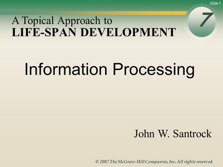 Slide 1 © 2007 The McGraw-Hill Companies, Inc. All rights reserved. LIFE-SPAN DEVELOPMENT 7 A Topical Approach to John W. Santrock Information Processing.