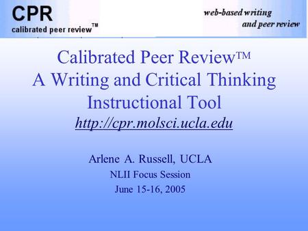 Calibrated Peer Review TM A Writing and Critical Thinking Instructional Tool  Arlene A. Russell, UCLA NLII Focus Session June.