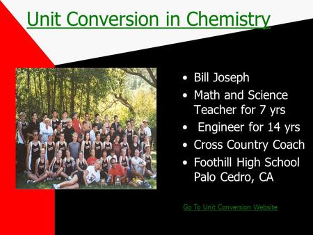 Unit Conversion in Chemistry Bill Joseph Math and Science Teacher for 7 yrs Engineer for 14 yrs Cross Country Coach Foothill High School Palo Cedro, CA.
