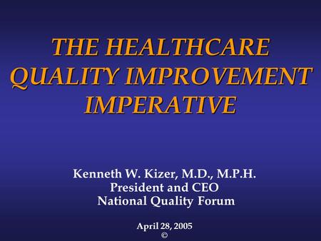 THE HEALTHCARE QUALITY IMPROVEMENT IMPERATIVE Kenneth W. Kizer, M.D., M.P.H. President and CEO National Quality Forum April 28, 2005 ©