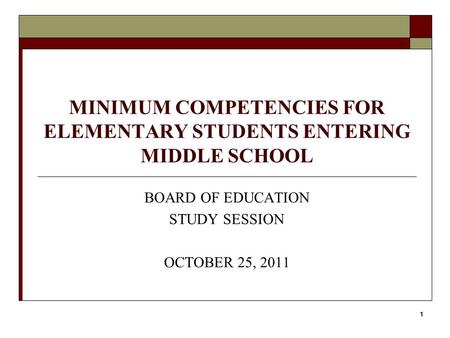 1 MINIMUM COMPETENCIES FOR ELEMENTARY STUDENTS ENTERING MIDDLE SCHOOL BOARD OF EDUCATION STUDY SESSION OCTOBER 25, 2011.