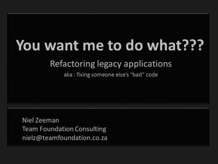 You want me to do what??? Refactoring legacy applications aka : fixing someone else’s “bad” code Niel Zeeman Team Foundation Consulting