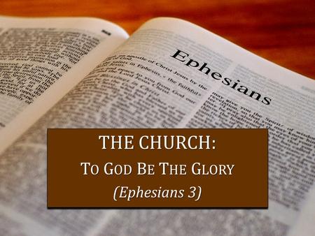 THE CHURCH: T O G OD B E T HE G LORY (Ephesians 3) THE CHURCH: T O G OD B E T HE G LORY (Ephesians 3)