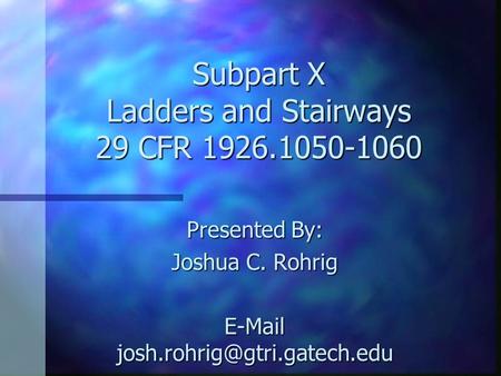 Subpart X Ladders and Stairways 29 CFR 1926.1050-1060 Presented By: Joshua C. Rohrig