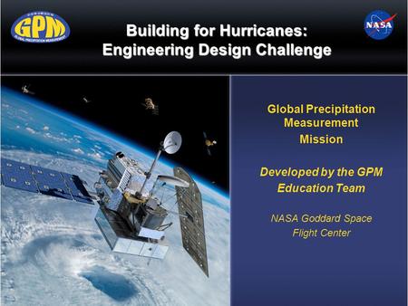 Building for Hurricanes: Engineering Design Challenge Global Precipitation Measurement Mission Developed by the GPM Education Team NASA Goddard Space Flight.